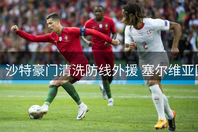 沙特豪门清洗防线外援 塞尔维亚国脚或将转战西甲